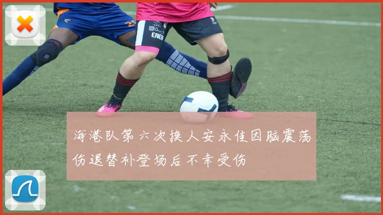 海港队第六次换人安永佳因脑震荡伤退替补登场后不幸受伤