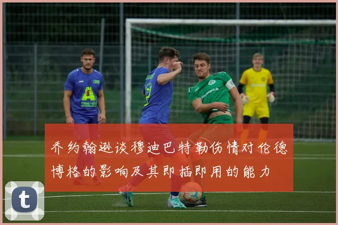 乔约翰逊谈穆迪巴特勒伤情对伦德博格的影响及其即插即用的能力