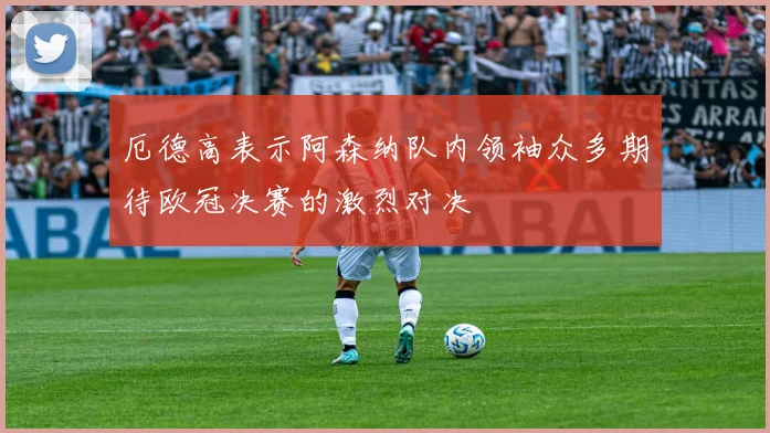 厄德高表示阿森纳队内领袖众多期待欧冠决赛的激烈对决