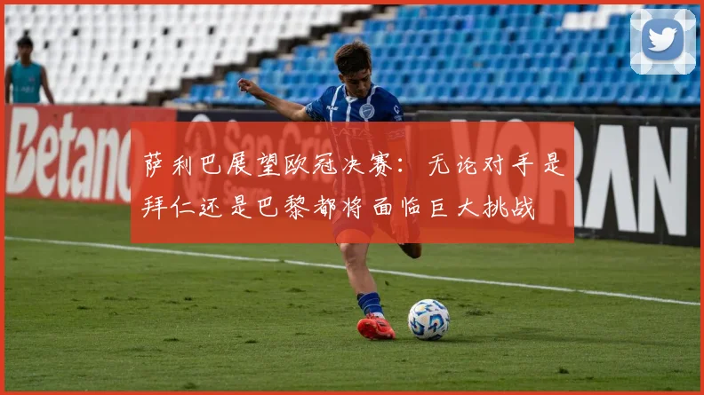 萨利巴展望欧冠决赛：无论对手是拜仁还是巴黎都将面临巨大挑战