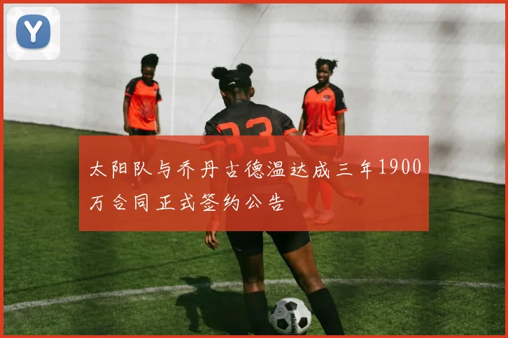 太阳队与乔丹古德温达成三年1900万合同正式签约公告