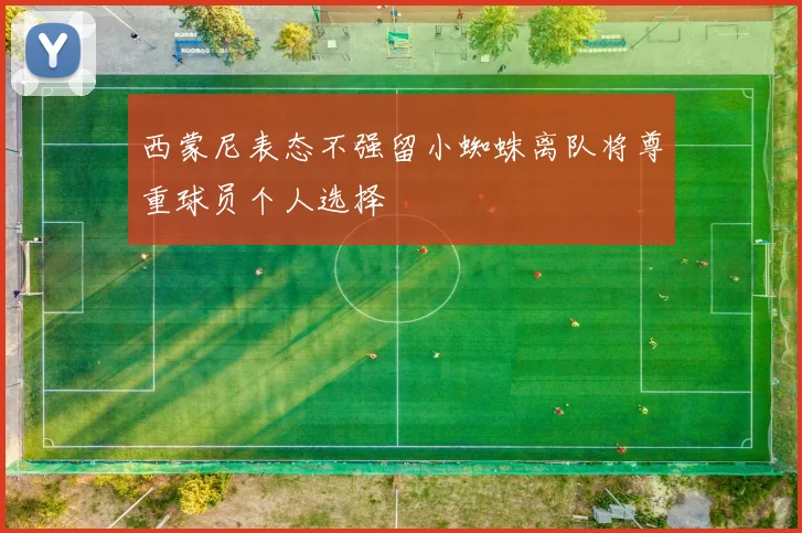 西蒙尼表态不强留小蜘蛛离队将尊重球员个人选择