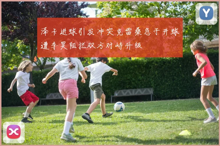 泽卡进球引发冲突克雷桑急于开球遭李昊阻拦双方对峙升级