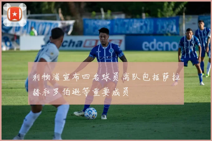 利物浦宣布四名球员离队包括萨拉赫和罗伯逊等重要成员