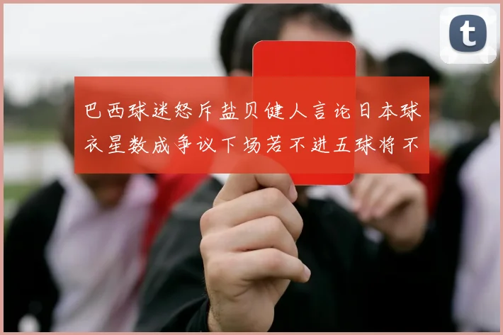 巴西球迷怒斥盐贝健人言论日本球衣星数成争议下场若不进五球将不庆祝